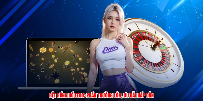 Bệt Rồng Hổ EE88: Phần Thưởng Lớn, Ưu Đãi Hấp Dẫn