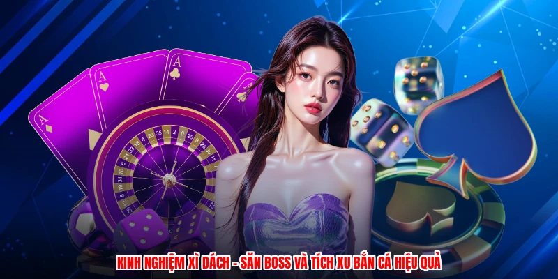 Kinh Nghiệm Xì Dách - Săn Boss Và Tích Xu Bắn Cá Hiệu Quả