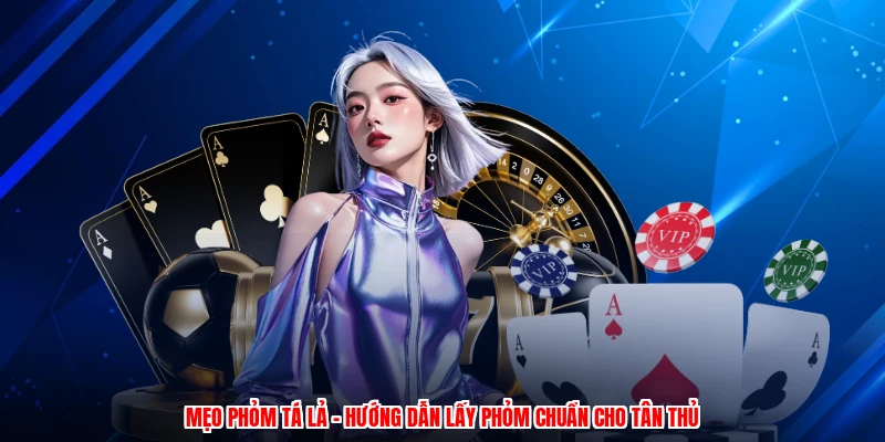 Mẹo Phỏm Tá Lả - Hướng Dẫn Lấy Phỏm Chuẩn Cho Tân Thủ