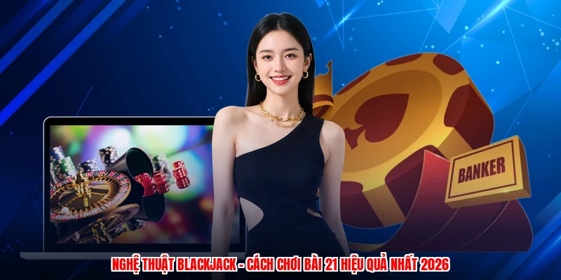 Nghệ Thuật Blackjack - Cách Chơi Bài 21 Hiệu Quả Nhất 2026
