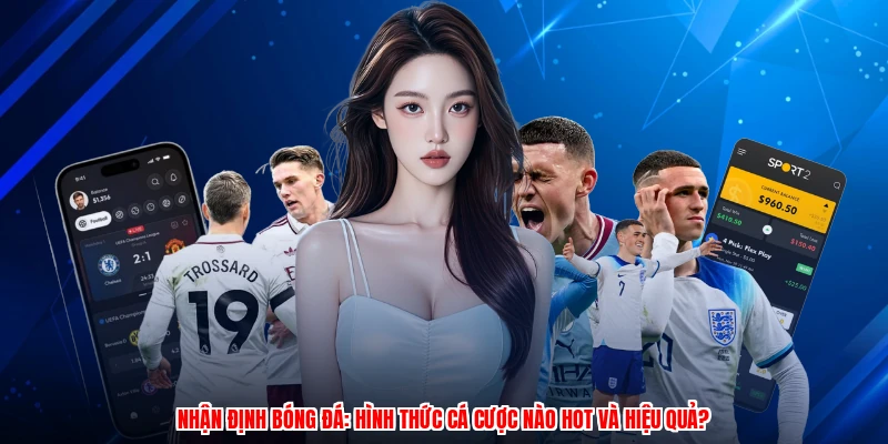 Nhận Định Bóng Đá: Hình Thức Cá Cược Nào Hot Và Hiệu Quả?