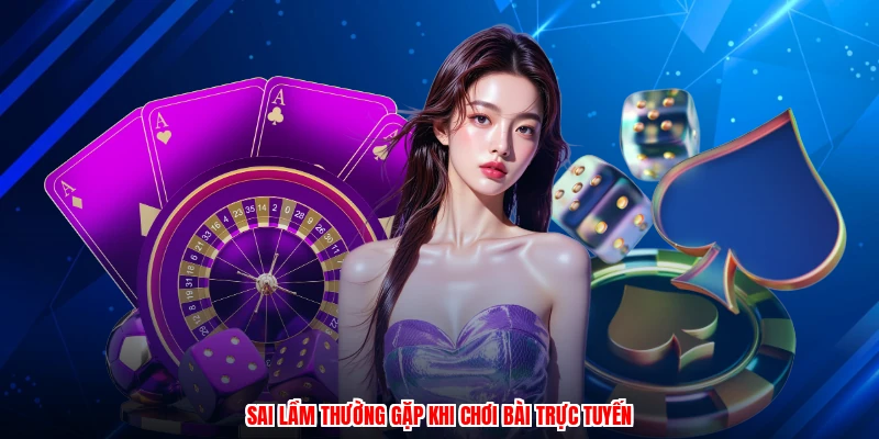 Sai lầm thường gặp khi chơi bài trực tuyến