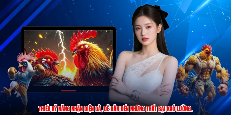 Thiếu kỹ năng nhận diện gà, dễ dẫn đến những thất bại khó lường.