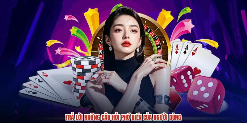 Trả lời những câu hỏi phổ biến của người dùng